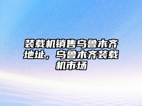 裝載機(jī)銷(xiāo)售烏魯木齊地址，烏魯木齊裝載機(jī)市場(chǎng)