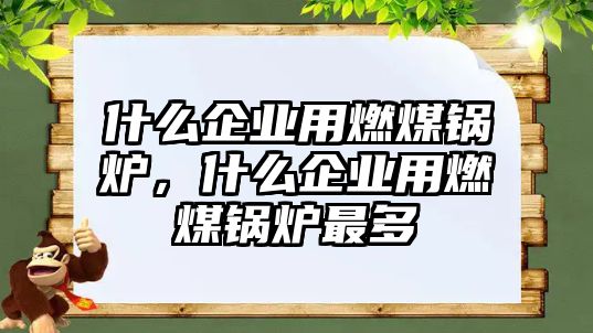 什么企業(yè)用燃煤鍋爐，什么企業(yè)用燃煤鍋爐最多