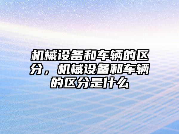 機械設(shè)備和車輛的區(qū)分，機械設(shè)備和車輛的區(qū)分是什么