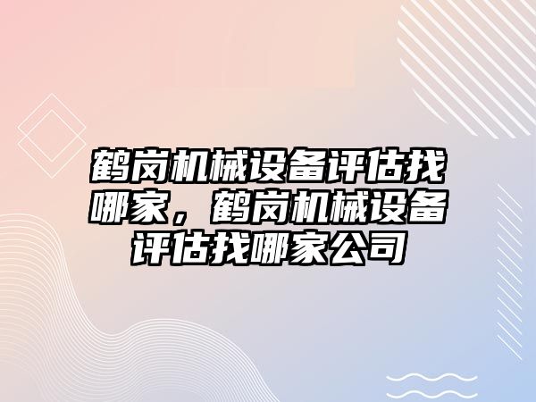 鶴崗機械設備評估找哪家，鶴崗機械設備評估找哪家公司