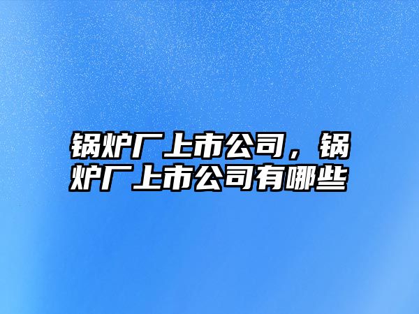 鍋爐廠上市公司，鍋爐廠上市公司有哪些