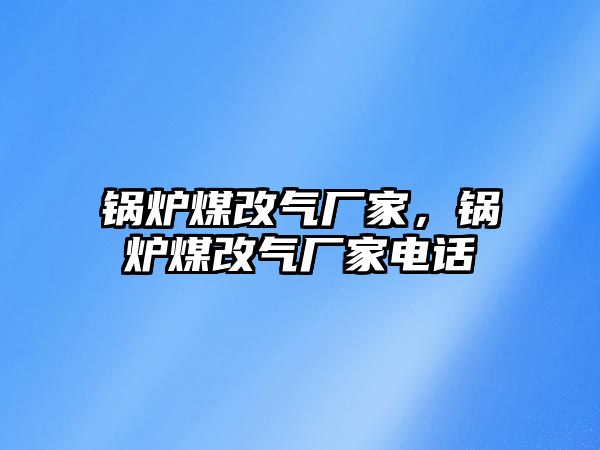 鍋爐煤改氣廠家，鍋爐煤改氣廠家電話