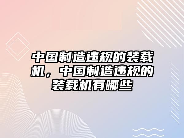 中國(guó)制造違規(guī)的裝載機(jī)，中國(guó)制造違規(guī)的裝載機(jī)有哪些