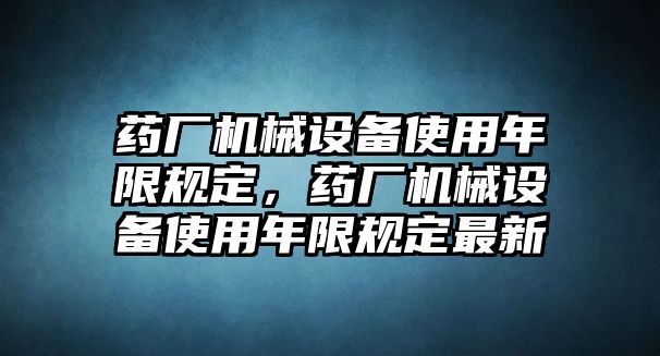 藥廠機(jī)械設(shè)備使用年限規(guī)定，藥廠機(jī)械設(shè)備使用年限規(guī)定最新