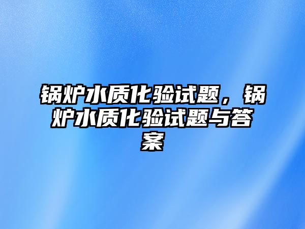 鍋爐水質(zhì)化驗(yàn)試題，鍋爐水質(zhì)化驗(yàn)試題與答案