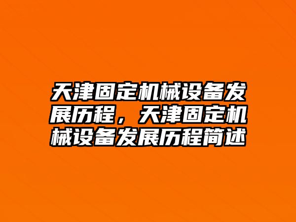 天津固定機(jī)械設(shè)備發(fā)展歷程，天津固定機(jī)械設(shè)備發(fā)展歷程簡述