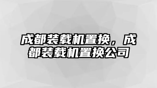 成都裝載機置換，成都裝載機置換公司