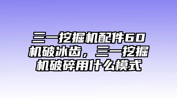 三一挖掘機(jī)配件60機(jī)破冰齒，三一挖掘機(jī)破碎用什么模式