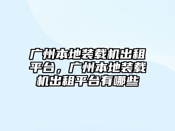 廣州本地裝載機出租平臺，廣州本地裝載機出租平臺有哪些