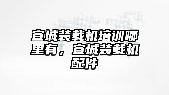 宣城裝載機(jī)培訓(xùn)哪里有，宣城裝載機(jī)配件