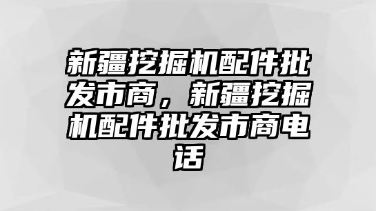 新疆挖掘機配件批發(fā)市商，新疆挖掘機配件批發(fā)市商電話