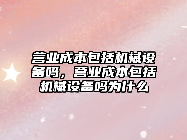 營業(yè)成本包括機械設備嗎，營業(yè)成本包括機械設備嗎為什么