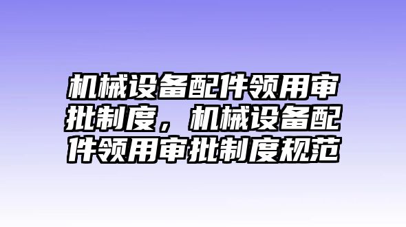 機械設(shè)備配件領(lǐng)用審批制度，機械設(shè)備配件領(lǐng)用審批制度規(guī)范