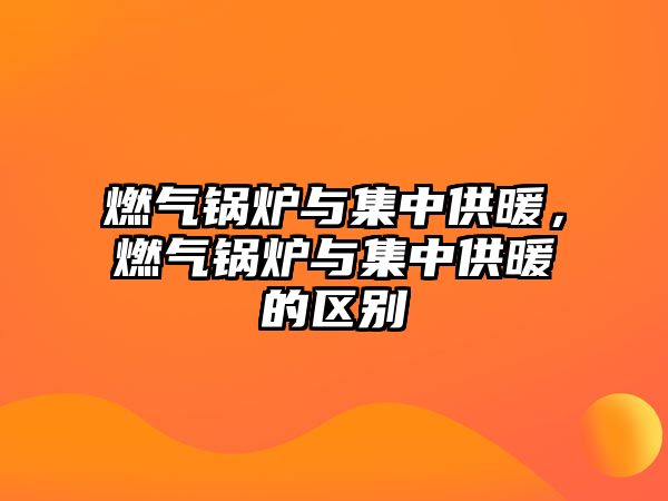 燃?xì)忮仩t與集中供暖，燃?xì)忮仩t與集中供暖的區(qū)別