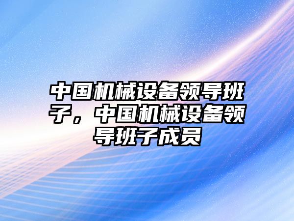 中國機械設備領導班子，中國機械設備領導班子成員