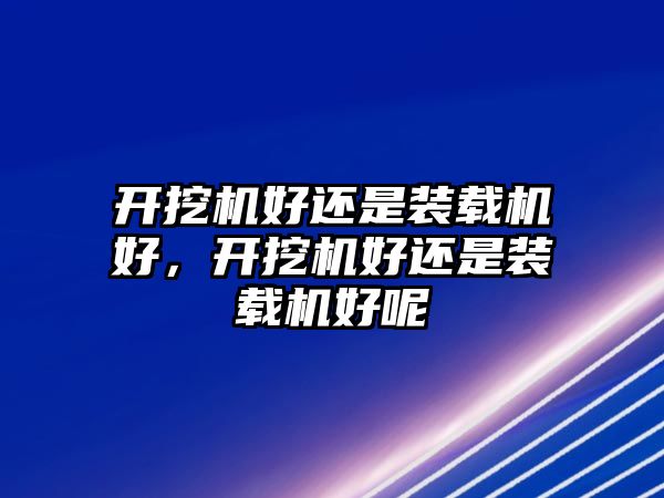 開挖機(jī)好還是裝載機(jī)好，開挖機(jī)好還是裝載機(jī)好呢