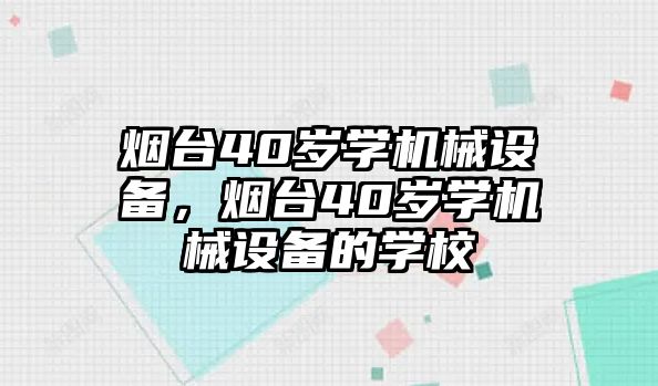 煙臺(tái)40歲學(xué)機(jī)械設(shè)備，煙臺(tái)40歲學(xué)機(jī)械設(shè)備的學(xué)校