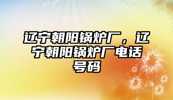 遼寧朝陽鍋爐廠，遼寧朝陽鍋爐廠電話號碼