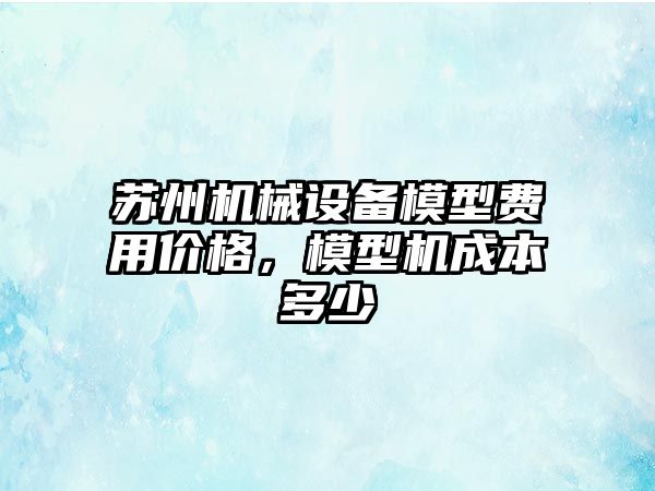 蘇州機(jī)械設(shè)備模型費(fèi)用價(jià)格，模型機(jī)成本多少