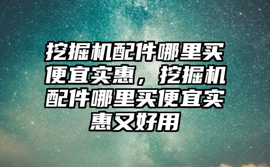 挖掘機配件哪里買便宜實惠，挖掘機配件哪里買便宜實惠又好用