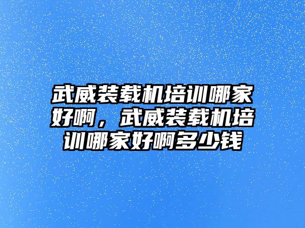 武威裝載機培訓哪家好啊，武威裝載機培訓哪家好啊多少錢