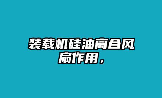 裝載機硅油離合風(fēng)扇作用，