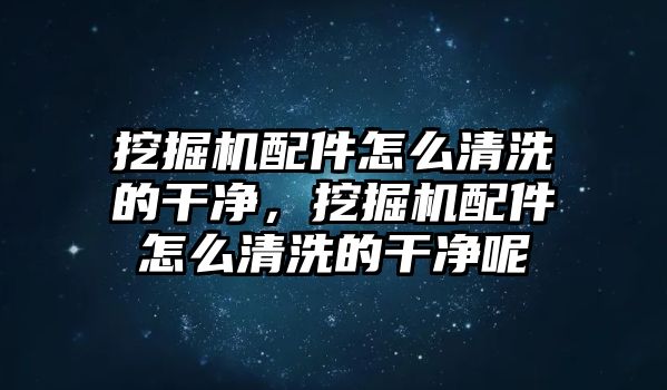 挖掘機(jī)配件怎么清洗的干凈，挖掘機(jī)配件怎么清洗的干凈呢