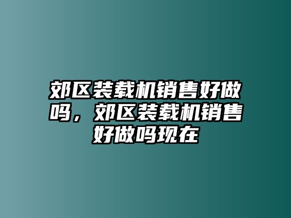 郊區(qū)裝載機(jī)銷售好做嗎，郊區(qū)裝載機(jī)銷售好做嗎現(xiàn)在