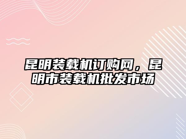 昆明裝載機訂購網，昆明市裝載機批發(fā)市場