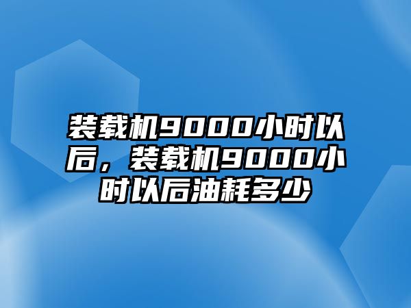 裝載機9000小時以后，裝載機9000小時以后油耗多少