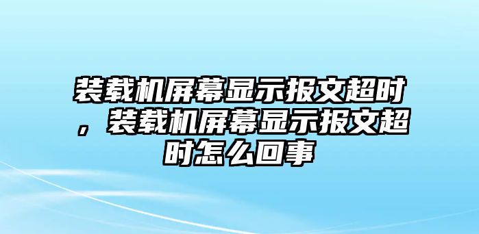 裝載機(jī)屏幕顯示報(bào)文超時(shí)，裝載機(jī)屏幕顯示報(bào)文超時(shí)怎么回事