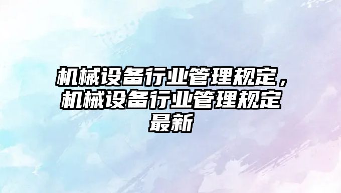 機械設(shè)備行業(yè)管理規(guī)定，機械設(shè)備行業(yè)管理規(guī)定最新