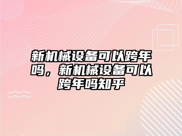 新機(jī)械設(shè)備可以跨年嗎，新機(jī)械設(shè)備可以跨年嗎知乎