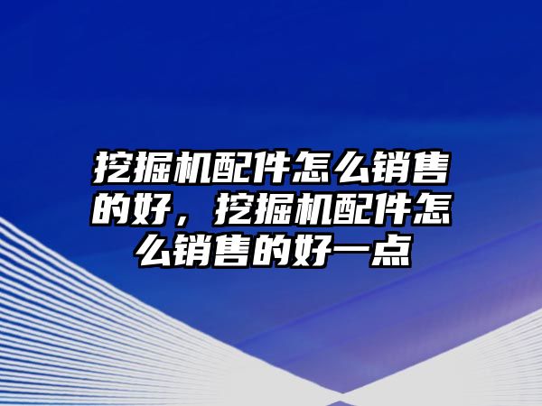 挖掘機(jī)配件怎么銷售的好，挖掘機(jī)配件怎么銷售的好一點(diǎn)