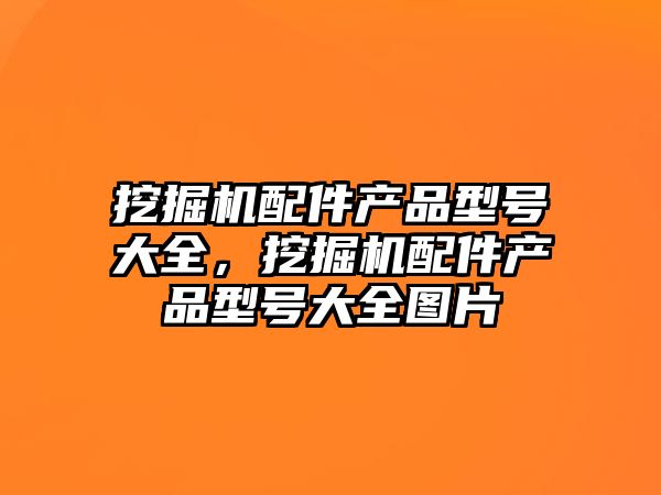 挖掘機配件產(chǎn)品型號大全，挖掘機配件產(chǎn)品型號大全圖片