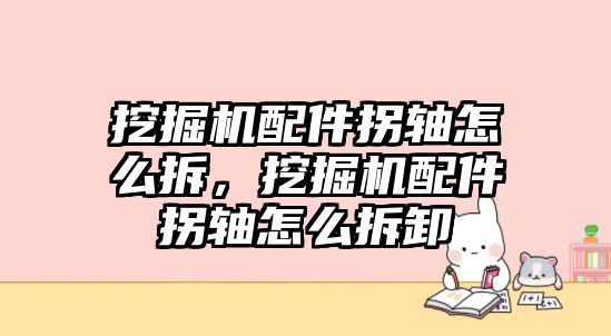 挖掘機配件拐軸怎么拆，挖掘機配件拐軸怎么拆卸