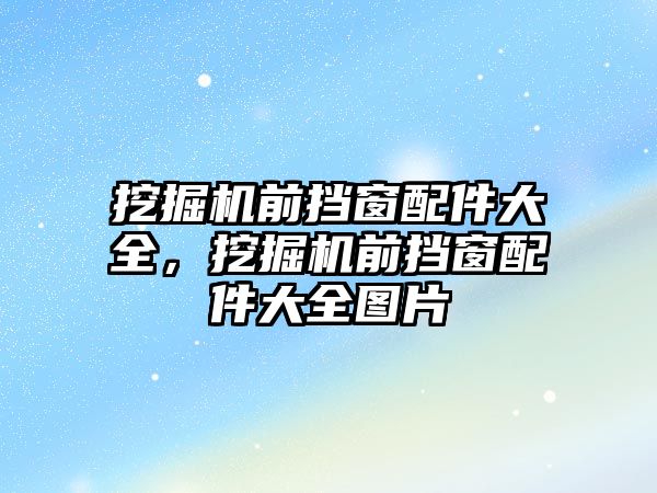 挖掘機前擋窗配件大全，挖掘機前擋窗配件大全圖片