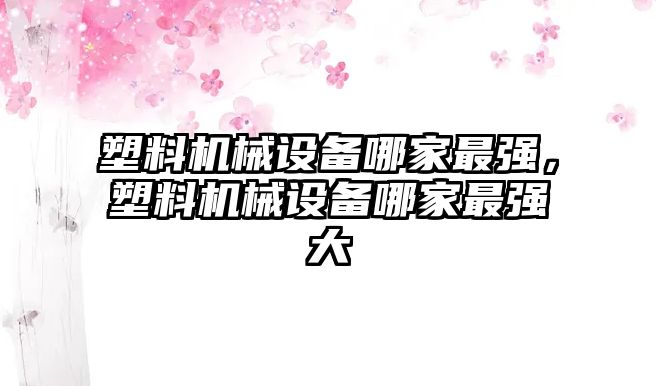 塑料機械設備哪家最強，塑料機械設備哪家最強大