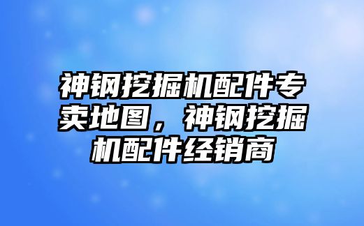 神鋼挖掘機(jī)配件專賣地圖，神鋼挖掘機(jī)配件經(jīng)銷商