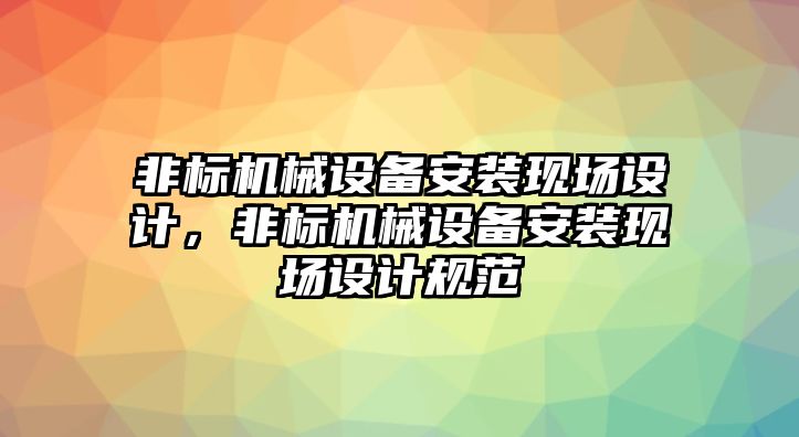 非標(biāo)機(jī)械設(shè)備安裝現(xiàn)場(chǎng)設(shè)計(jì)，非標(biāo)機(jī)械設(shè)備安裝現(xiàn)場(chǎng)設(shè)計(jì)規(guī)范