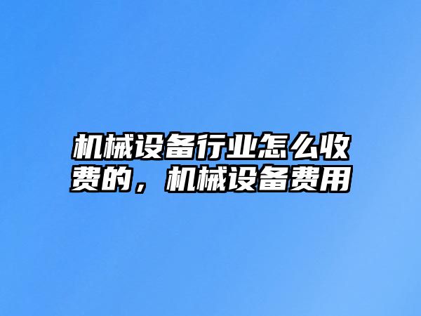 機械設(shè)備行業(yè)怎么收費的，機械設(shè)備費用