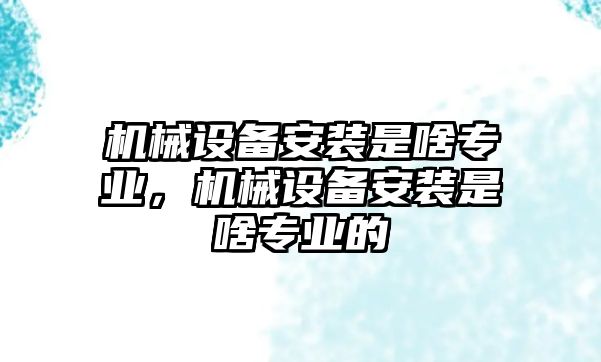 機械設備安裝是啥專業(yè)，機械設備安裝是啥專業(yè)的