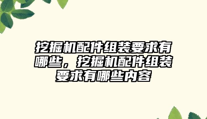 挖掘機配件組裝要求有哪些，挖掘機配件組裝要求有哪些內(nèi)容