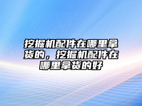 挖掘機(jī)配件在哪里拿貨的，挖掘機(jī)配件在哪里拿貨的好