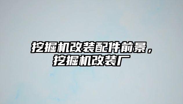 挖掘機改裝配件前景，挖掘機改裝廠