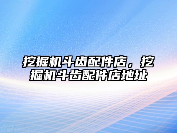 挖掘機斗齒配件店，挖掘機斗齒配件店地址