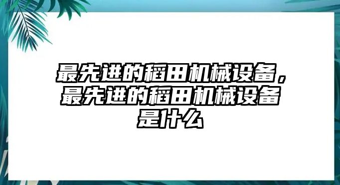 最先進(jìn)的稻田機(jī)械設(shè)備，最先進(jìn)的稻田機(jī)械設(shè)備是什么