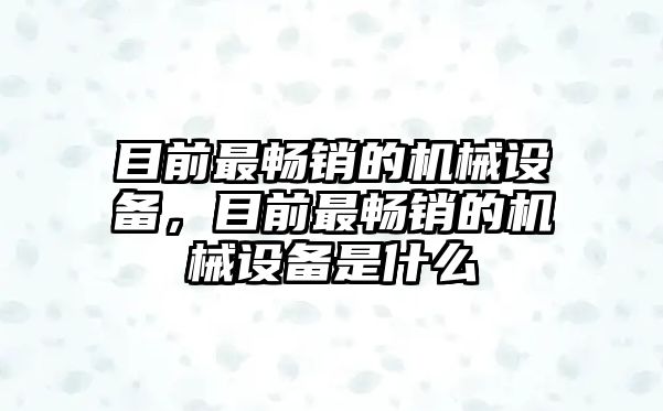 目前最暢銷的機(jī)械設(shè)備，目前最暢銷的機(jī)械設(shè)備是什么