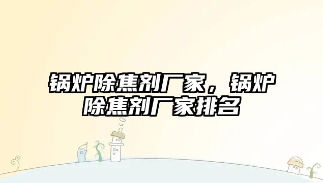 鍋爐除焦劑廠家，鍋爐除焦劑廠家排名