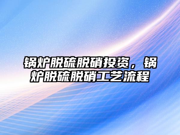 鍋爐脫硫脫硝投資，鍋爐脫硫脫硝工藝流程